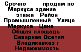 Срочно!!!!!!! продам по Маркуса здание 270, 3 этажа › Район ­ Промышленный › Улица ­ Маркуса › Цена ­ 5 499 000 › Общая площадь ­ 270 - Северная Осетия, Владикавказ г. Недвижимость » Помещения продажа   . Северная Осетия